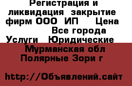 Регистрация и ликвидация (закрытие) фирм ООО, ИП.  › Цена ­ 2 500 - Все города Услуги » Юридические   . Мурманская обл.,Полярные Зори г.